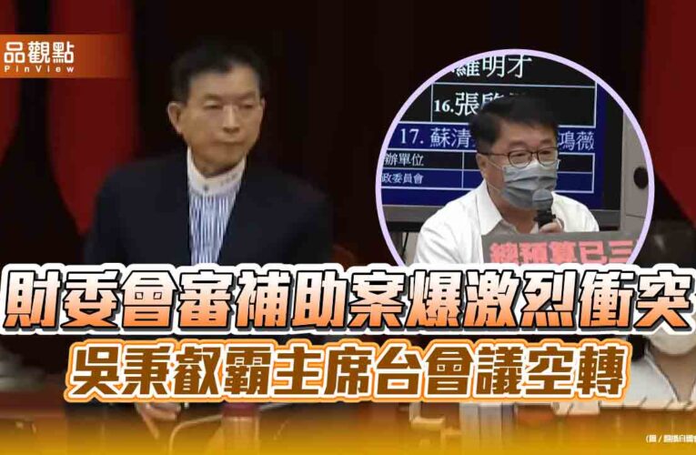財委會審補助案爆激烈衝突 吳秉叡霸主席台會議空轉