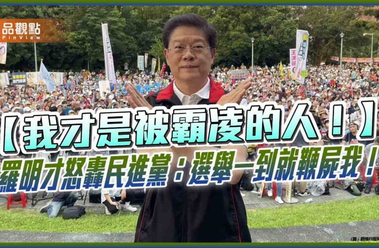 【我才是被霸凌的人！】羅明才怒轟民進黨：選舉一到就鞭屍我！