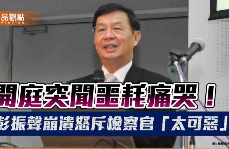 開庭突聞噩耗痛哭！彭振聲崩潰怒斥檢察官「太可惡」