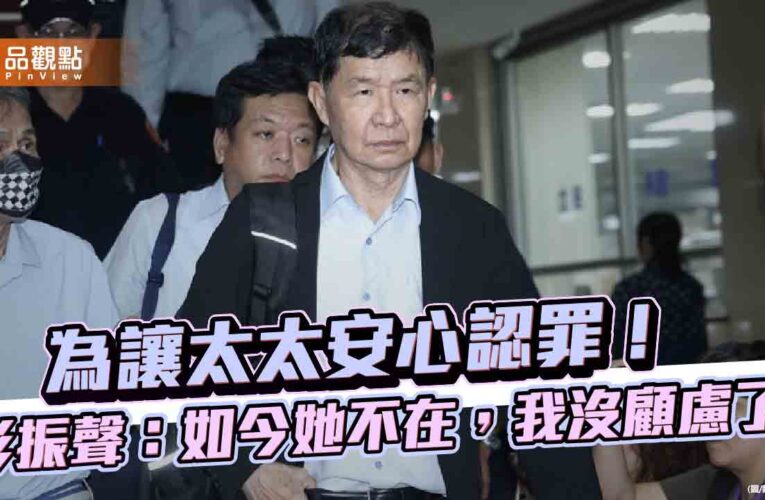 為讓太太安心認罪！彭振聲：如今她不在，我沒顧慮了