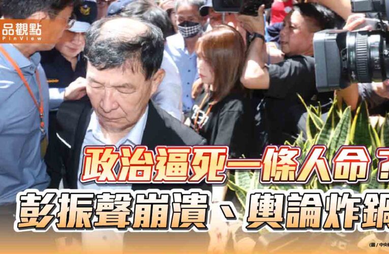 政治逼死一條人命？彭振聲崩潰、輿論炸鍋