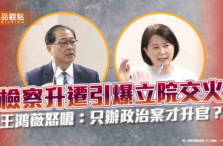 檢察升遷引爆立院交火　王鴻薇怒嗆：只辦政治案才升官？