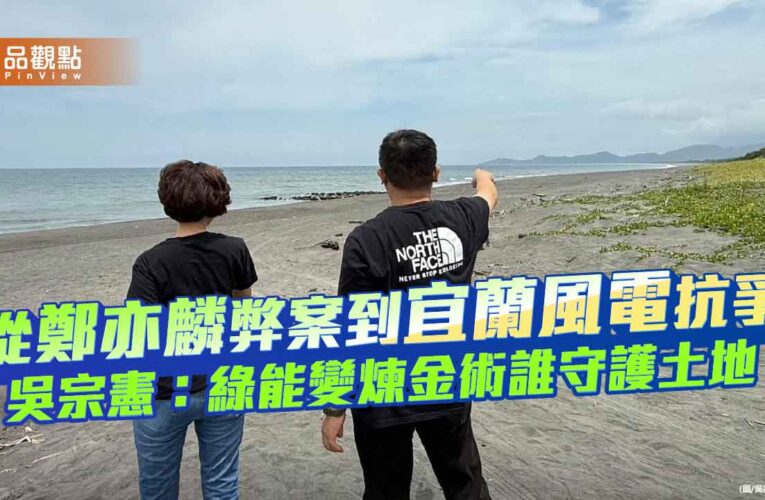 從鄭亦麟弊案到宜蘭風電抗爭 吳宗憲：綠能變煉金術誰守護土地？