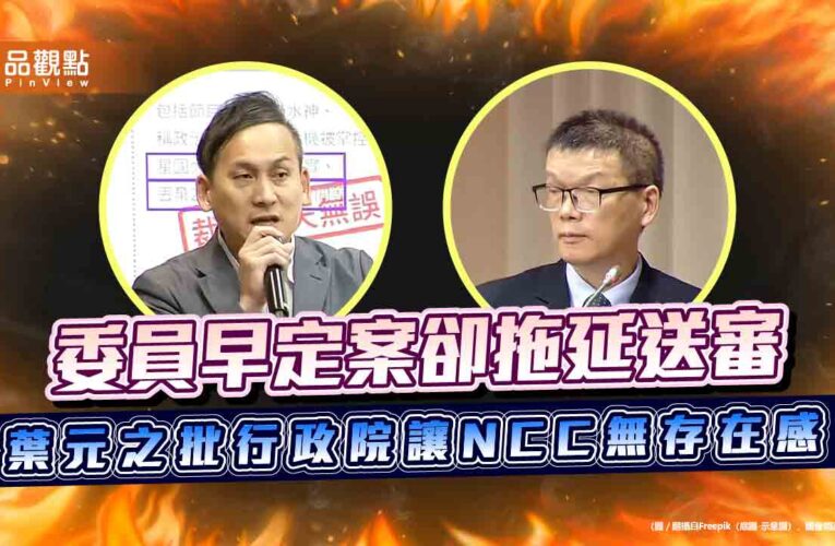 委員早定案卻拖延送審 葉元之批行政院讓NCC無存在感