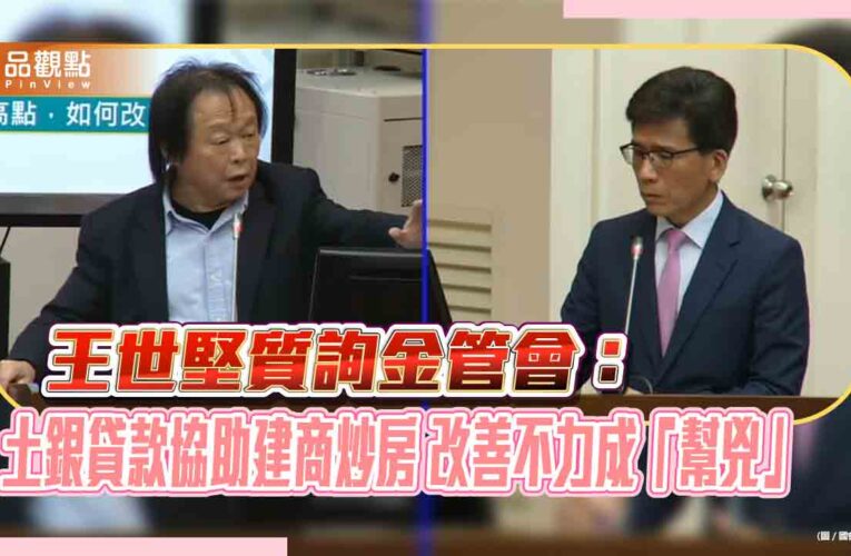王世堅質詢金管會：土銀貸款協助建商炒房 改善不力成「幫兇」