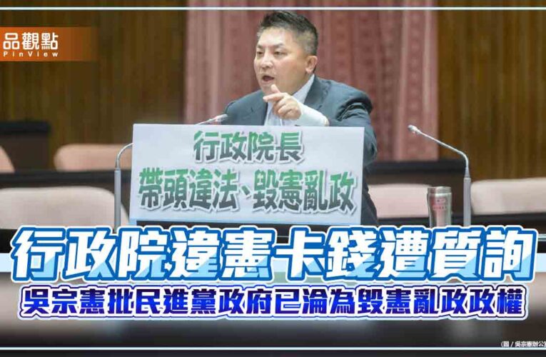 行政院違憲卡錢遭質詢 吳宗憲批民進黨政府已淪為毀憲亂政政權