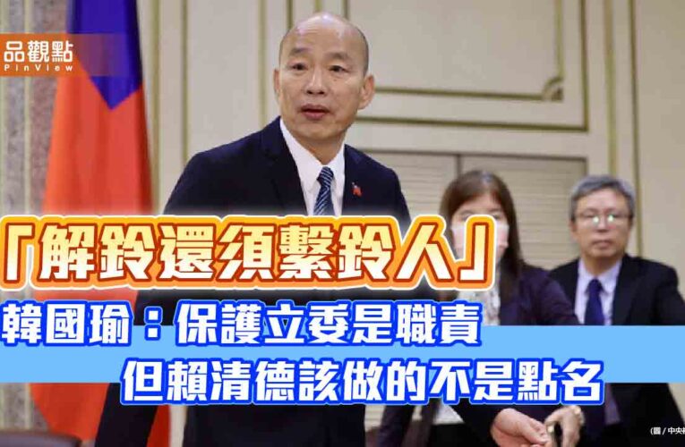「解鈴還須繫鈴人」 韓國瑜：保護立委是職責　但賴清德該做的不是點名
