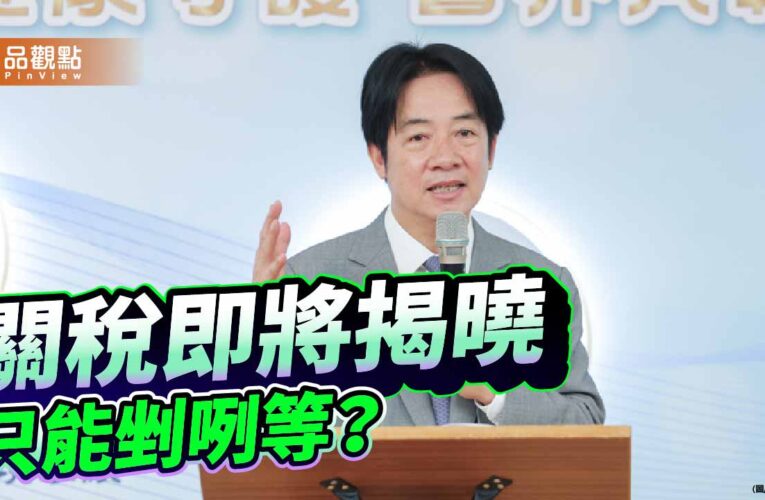 台美對等關稅即將揭曉 賴政府的經濟韌性剉咧等