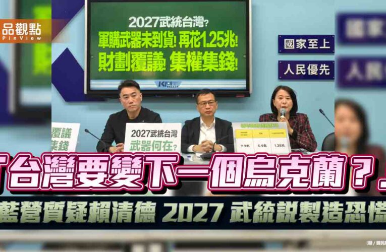 「台灣要變下一個烏克蘭？」藍營質疑賴清德 2027 武統說製造恐慌