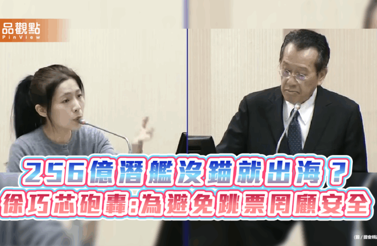 256億潛艦沒錨就出海？徐巧芯砲轟:為避免跳票罔顧安全