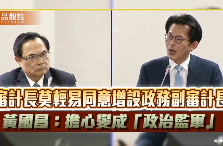 審計長莫輕易同意增設政務副審計長　黃國昌：擔心變成「政治監軍」