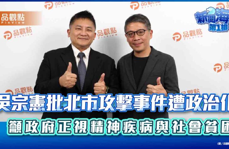 吳宗憲批北市攻擊事件遭政治化 籲政府正視精神疾病與社會貧困