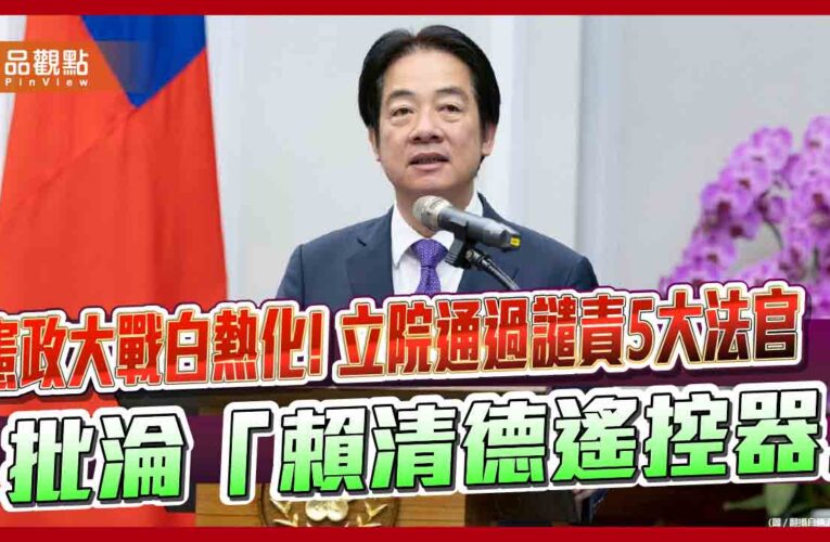 憲政大戰白熱化!立院通過譴責5大法官 批淪「賴清德遙控器」