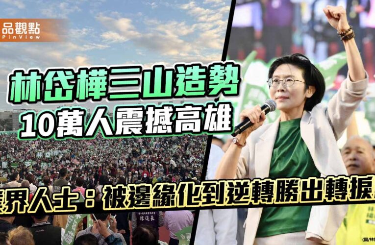 林岱樺三山造勢10萬人震撼高雄　業界人士：被邊緣化到逆轉勝出轉捩點