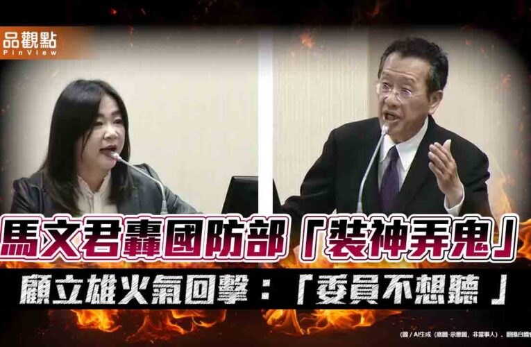 馬文君轟國防部「裝神弄鬼」顧立雄火氣回擊：「委員不想聽 」