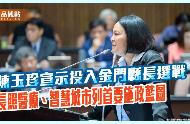 陳玉珍宣示投入金門縣長選戰　長照醫療、智慧城市列首要施政藍圖