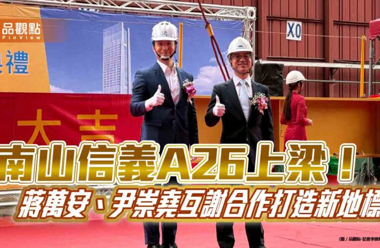 南山信義A26上梁！2027年初完工　尹崇堯宣示「四合願計畫」