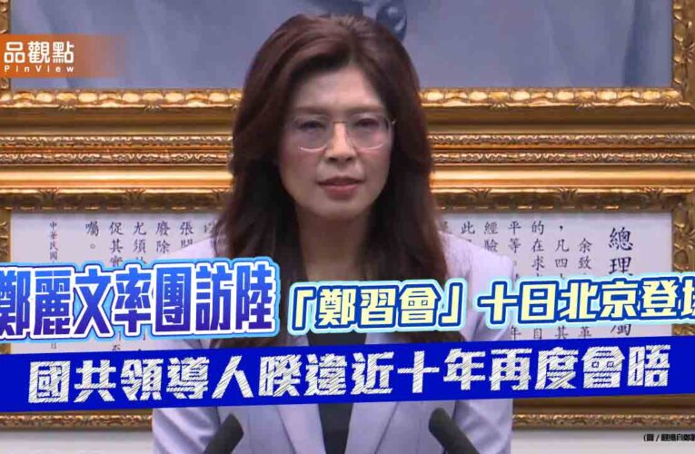 鄭麗文率團訪陸　「鄭習會」十日北京登場　國共領導人暌違近十年再度會晤