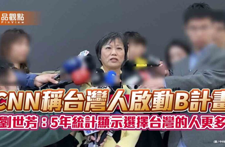 CNN稱台灣人啟動B計畫 劉世芳：5年統計顯示選擇台灣的人更多