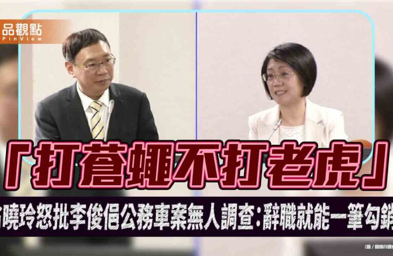 「打蒼蠅不打老虎」　翁曉玲怒批李俊俋公務車案無人調查：辭職就能一筆勾銷？