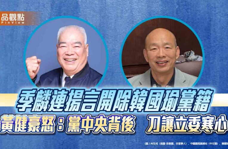 季麟連揚言開除韓國瑜黨籍 黃健豪怒：黨中央背後捅刀讓立委寒心