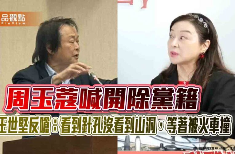 周玉蔻喊開除黨籍　王世堅反嗆：看到針孔沒看到山洞，等著被火車撞​​​​​​​​​​​​​​​​
