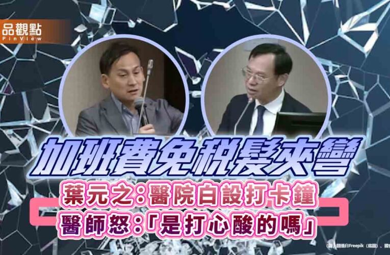 加班費免稅髮夾彎　葉元之：醫院白設打卡鐘　醫師怒：「是打心酸的嗎」