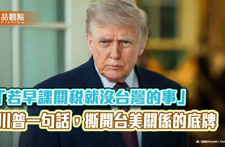 「若早課關稅就沒台灣的事」　川普一句話，撕開台美關係的底牌