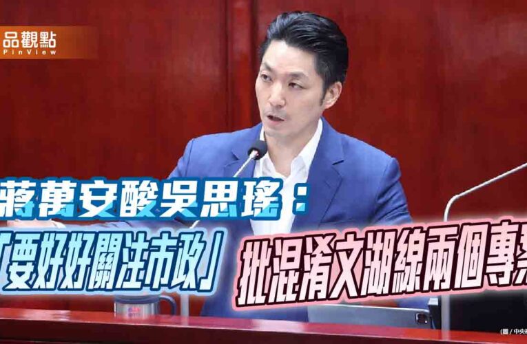 蔣萬安酸吳思瑤：「要好好關注市政」　批混淆文湖線兩個專案