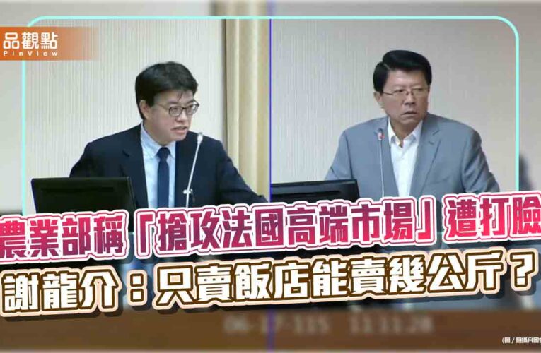 農業部稱「搶攻法國高端市場」遭打臉 謝龍介：只賣飯店能賣幾公斤？