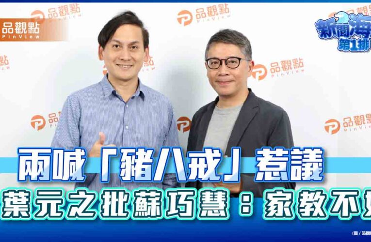 兩喊「豬八戒」惹議　葉元之批蘇巧慧：家教不好