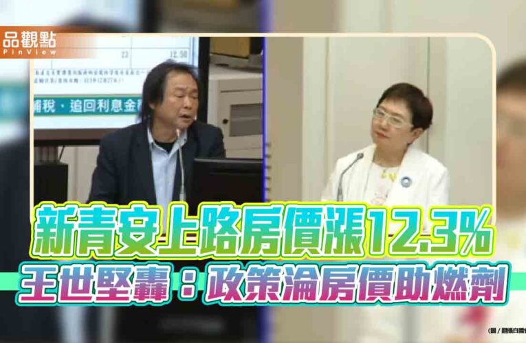 新青安上路房價漲12.3%　王世堅轟：政策淪房價助燃劑