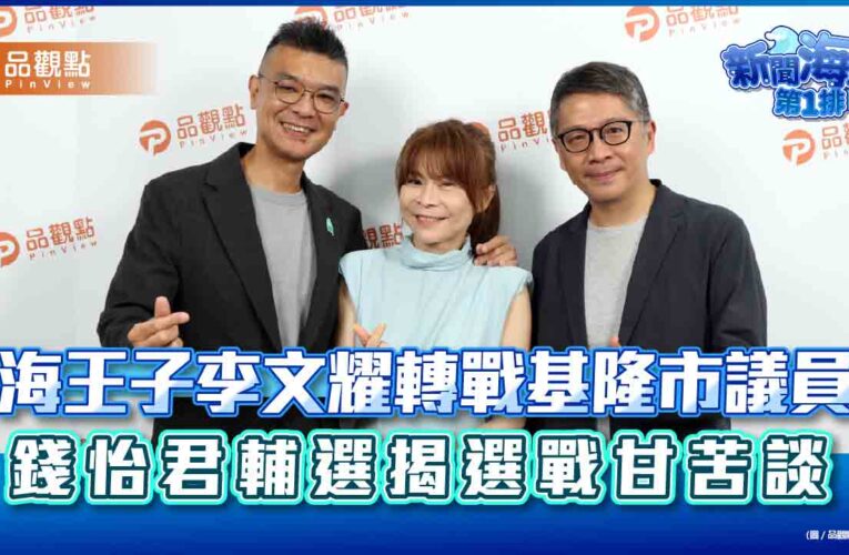 海王子李文耀轉戰基隆市議員　錢怡君輔選揭選戰甘苦談