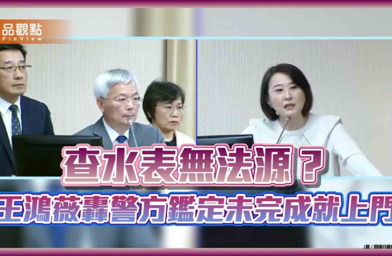 查水表無法源？王鴻薇轟警方鑑定未完成就上門