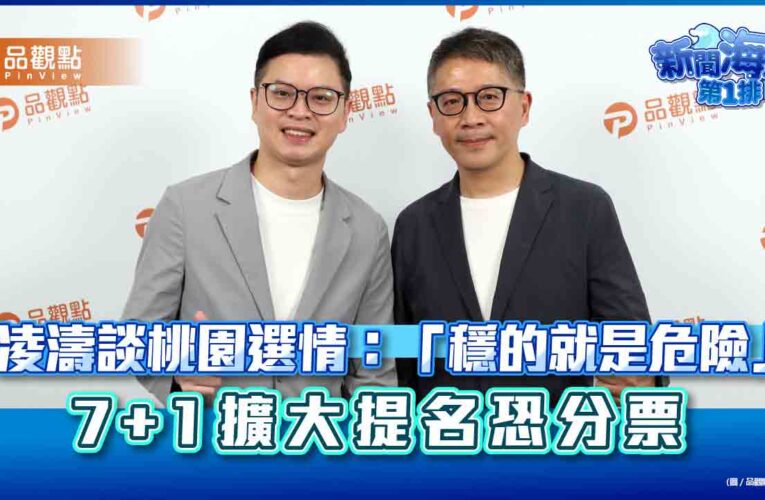凌濤談桃園選情：「穩的就是危險」　7+1擴大提名恐分票