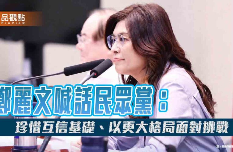 鄭麗文喊話民眾黨：珍惜互信基礎、以更大格局面對挑戰