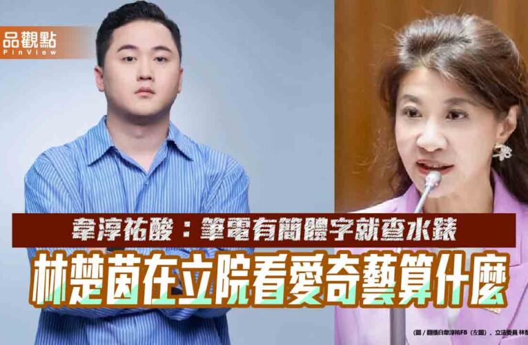 韋淳祐酸：筆電有簡體字就查水錶　林楚茵在立院看愛奇藝算什麼