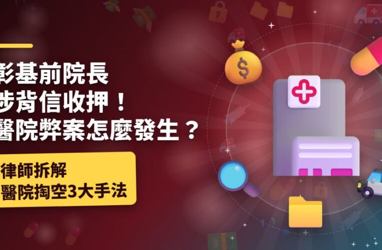彰基前院長涉背信收押！醫院弊案怎麼發生？律師拆解醫院掏空3大手法