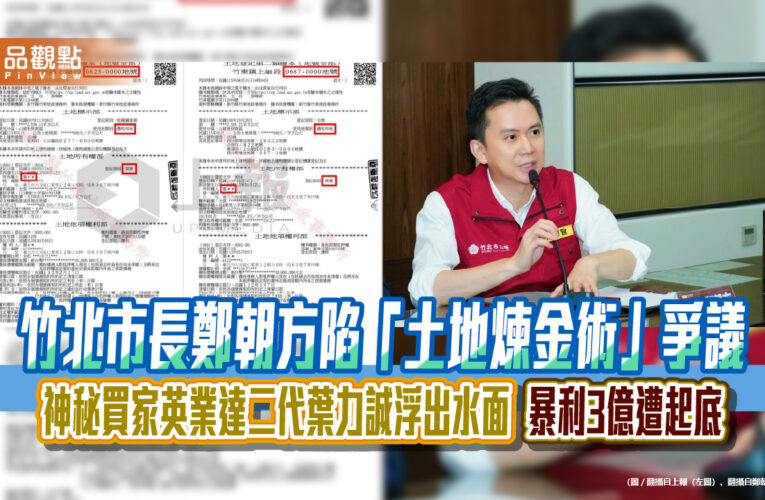 竹北市長鄭朝方陷「土地煉金術」爭議 神秘買家英業達二代葉力誠浮出水面 暴利3億遭起底