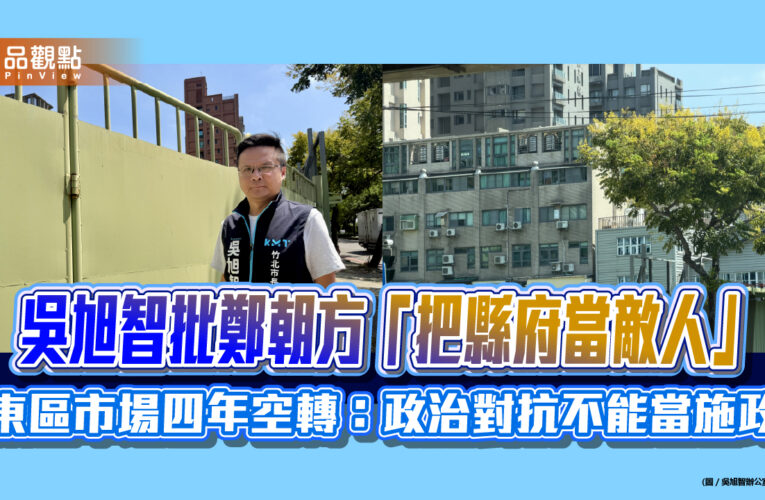 吳旭智批鄭朝方「把縣府當敵人」 東區市場四年空轉：政治對抗不能當施政