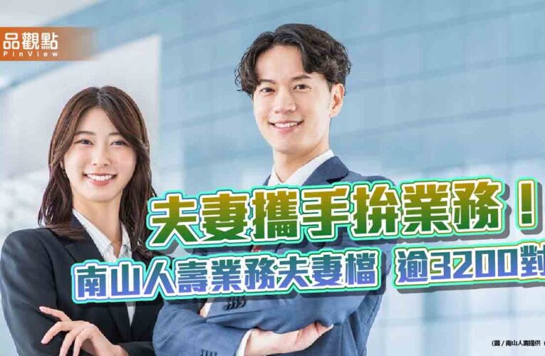 南山人壽業務夫妻檔逾3200對　4大特色大公開！